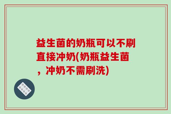 益生菌的奶瓶可以不刷直接冲奶(奶瓶益生菌，冲奶不需刷洗)