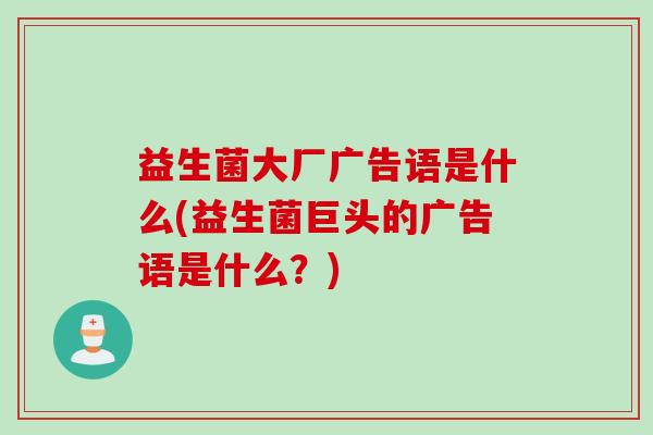 益生菌大厂广告语是什么(益生菌巨头的广告语是什么？)
