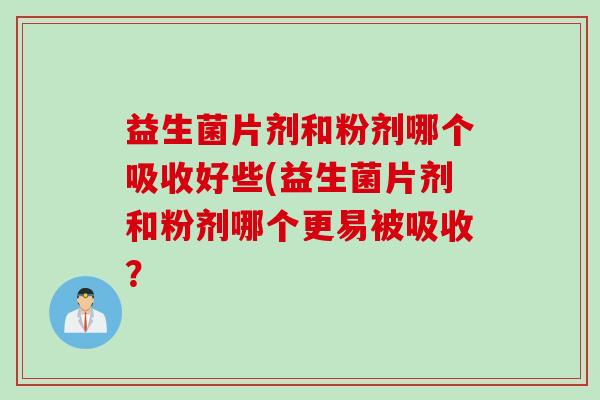益生菌片剂和粉剂哪个吸收好些(益生菌片剂和粉剂哪个更易被吸收? 益生菌片剂和粉剂哪个吸收好些(益生菌片剂和粉剂哪个更易被吸收?