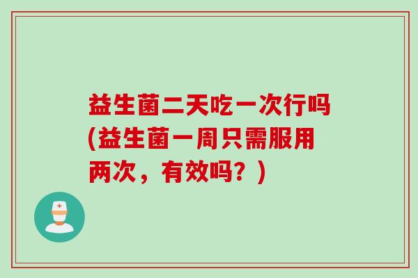 益生菌二天吃一次行吗(益生菌一周只需服用两次，有效吗？)