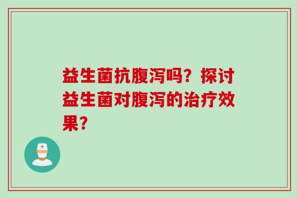 益生菌抗腹泻吗？探讨益生菌对腹泻的治疗效果？