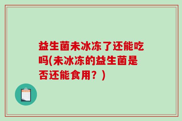 益生菌未冰冻了还能吃吗(未冰冻的益生菌是否还能食用？)