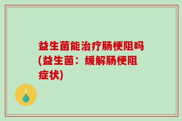 益生菌能治疗肠梗阻吗(益生菌：缓解肠梗阻症状)