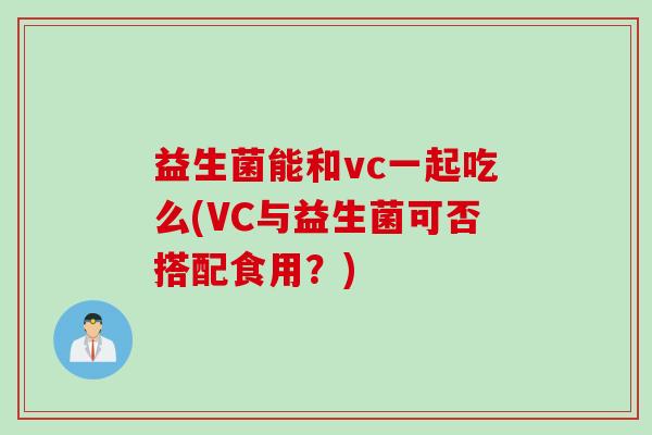 益生菌能和vc一起吃么(VC与益生菌可否搭配食用？)