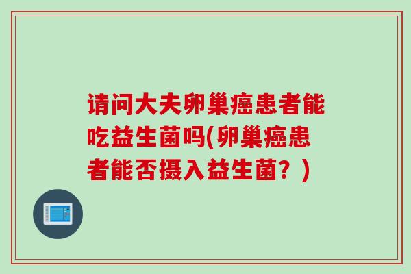 请问大夫卵巢患者能吃益生菌吗(卵巢患者能否摄入益生菌？)