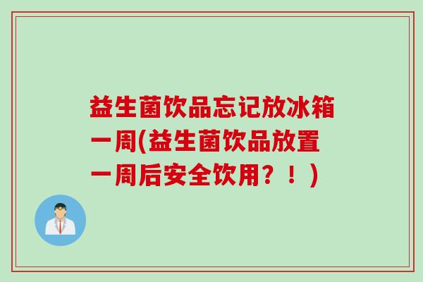 益生菌饮品忘记放冰箱一周(益生菌饮品放置一周后安全饮用？！)