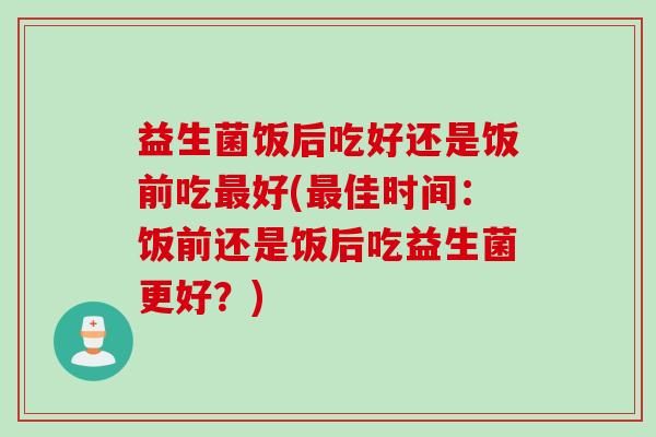 益生菌饭后吃好还是饭前吃最好(最佳时间：饭前还是饭后吃益生菌更好？)