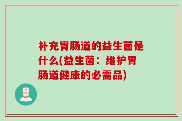 补充胃肠道的益生菌是什么(益生菌：维护胃肠道健康的必需品)