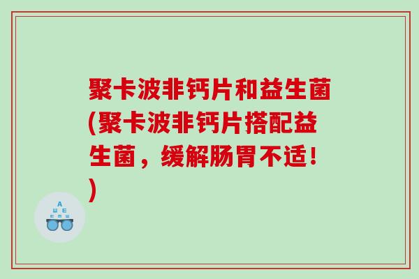 聚卡波非钙片和益生菌(聚卡波非钙片搭配益生菌，缓解肠胃不适！)