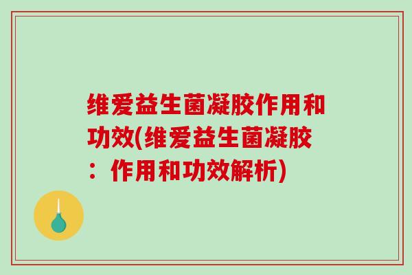 维爱益生菌凝胶作用和功效(维爱益生菌凝胶：作用和功效解析)