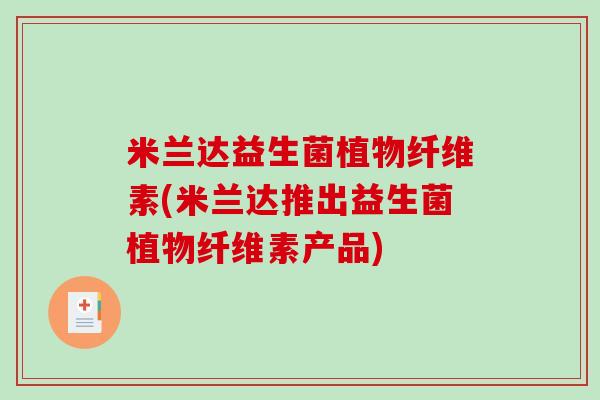米兰达益生菌植物纤维素(米兰达推出益生菌植物纤维素产品)