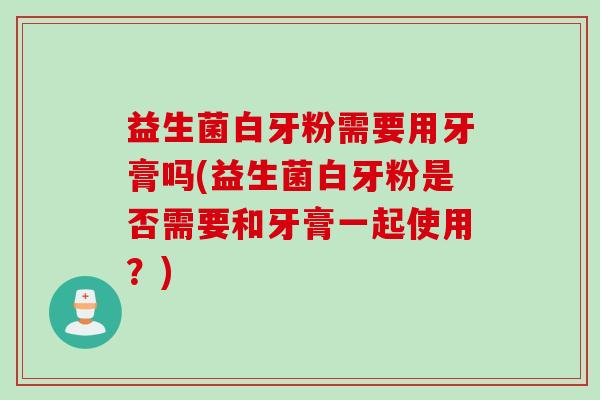 益生菌白牙粉需要用牙膏吗(益生菌白牙粉是否需要和牙膏一起使用？)