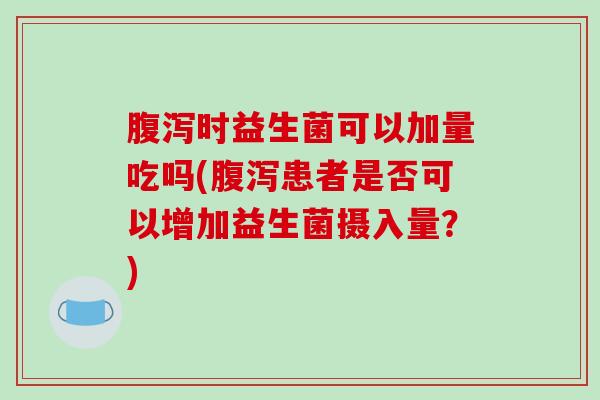 腹泻时益生菌可以加量吃吗(腹泻患者是否可以增加益生菌摄入量？)