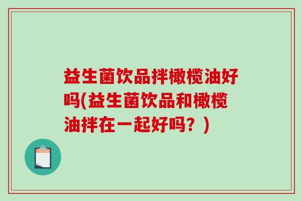 益生菌饮品拌橄榄油好吗(益生菌饮品和橄榄油拌在一起好吗？)