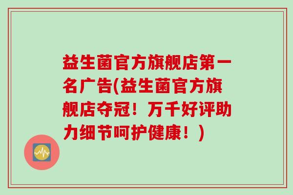 益生菌官方旗舰店第一名广告(益生菌官方旗舰店夺冠！万千好评助力细节呵护健康！)