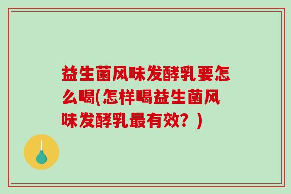 益生菌风味发酵乳要怎么喝(怎样喝益生菌风味发酵乳最有效？)