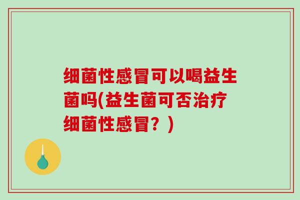 细菌性感冒可以喝益生菌吗(益生菌可否治疗细菌性感冒？)