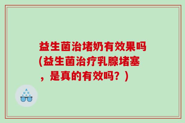 益生菌堵奶有效果吗(益生菌乳腺堵塞,是真的有效吗?) 益生菌堵奶有效果吗(益生菌乳腺堵塞,是真的有效吗?)
