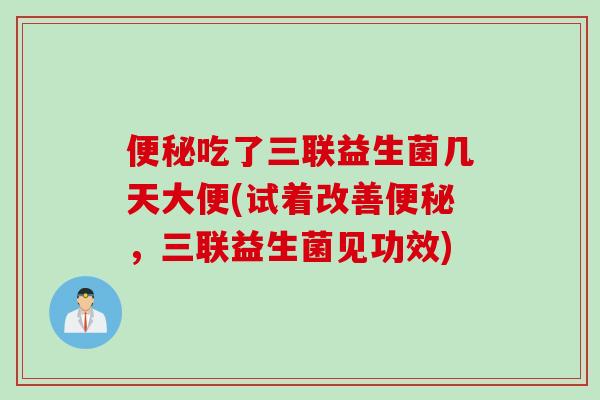 便秘吃了三联益生菌几天大便(试着改善便秘，三联益生菌见功效)