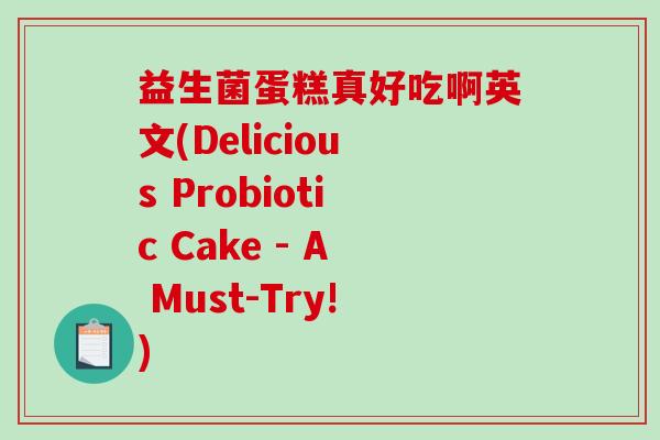 益生菌蛋糕真好吃啊英文(Delicious Probiotic Cake - A Must-Try!) 益生菌蛋糕真好吃啊英文(Delicious Probiotic Cake - A Must-Try!)