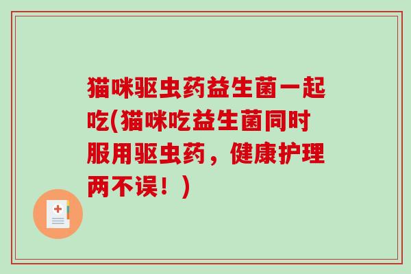 猫咪驱虫药益生菌一起吃(猫咪吃益生菌同时服用驱虫药，健康护理两不误！)