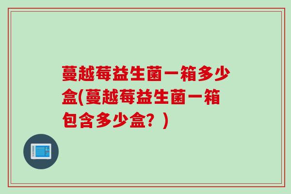 蔓越莓益生菌一箱多少盒(蔓越莓益生菌一箱包含多少盒？)