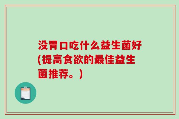没胃口吃什么益生菌好(提高的佳益生菌推荐。)