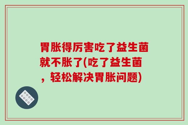 胃胀得厉害吃了益生菌就不胀了(吃了益生菌，轻松解决胃胀问题)