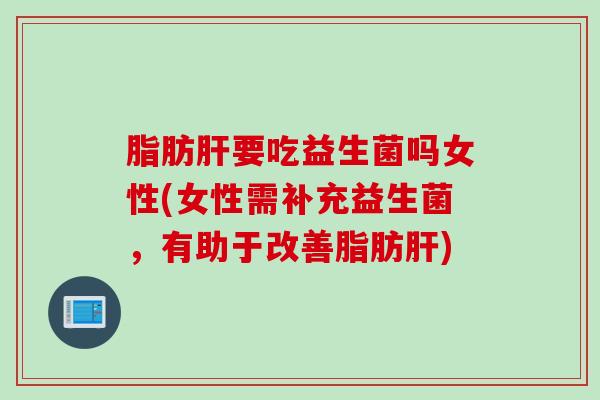 脂肪要吃益生菌吗女性(女性需补充益生菌，有助于改善脂肪)