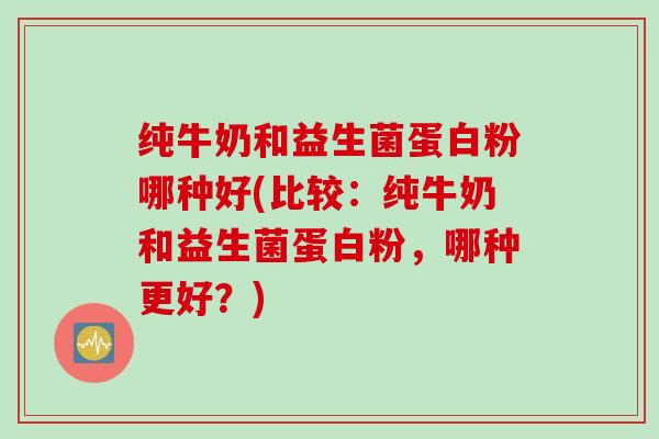 纯牛奶和益生菌蛋白粉哪种好(比较：纯牛奶和益生菌蛋白粉，哪种更好？)