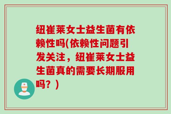 纽崔莱女士益生菌有依赖性吗(依赖性问题引发关注，纽崔莱女士益生菌真的需要长期服用吗？)
