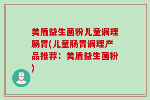美盾益生菌粉儿童调理肠胃(儿童肠胃调理产品推荐：美盾益生菌粉)