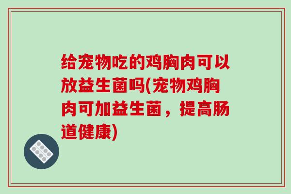 给宠物吃的鸡胸肉可以放益生菌吗(宠物鸡胸肉可加益生菌，提高肠道健康)