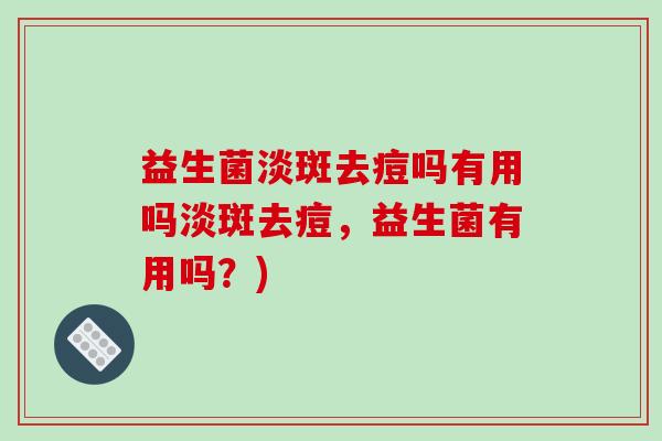 益生菌淡斑去痘吗有用吗淡斑去痘,益生菌有用吗?) 益生菌淡斑去痘吗有用吗淡斑去痘,益生菌有用吗?)