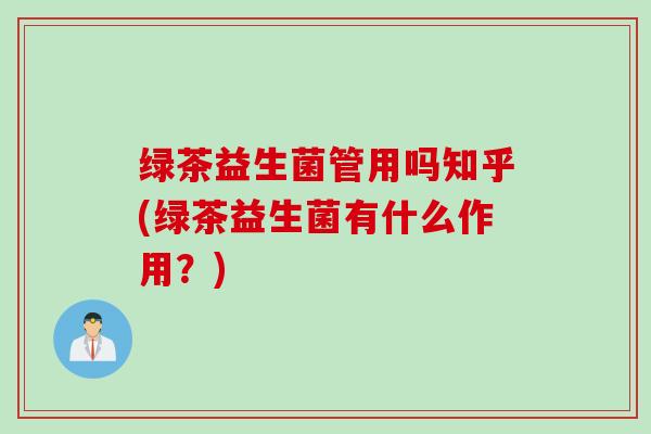 绿茶益生菌管用吗知乎(绿茶益生菌有什么作用？)
