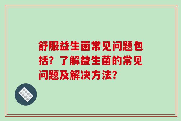 舒服益生菌常见问题包括？了解益生菌的常见问题及解决方法？