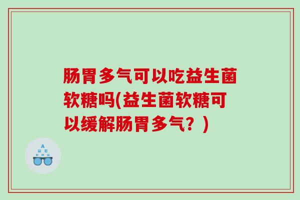 肠胃多气可以吃益生菌软糖吗(益生菌软糖可以缓解肠胃多气？)