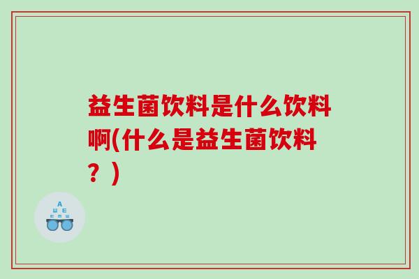 益生菌饮料是什么饮料啊(什么是益生菌饮料？)