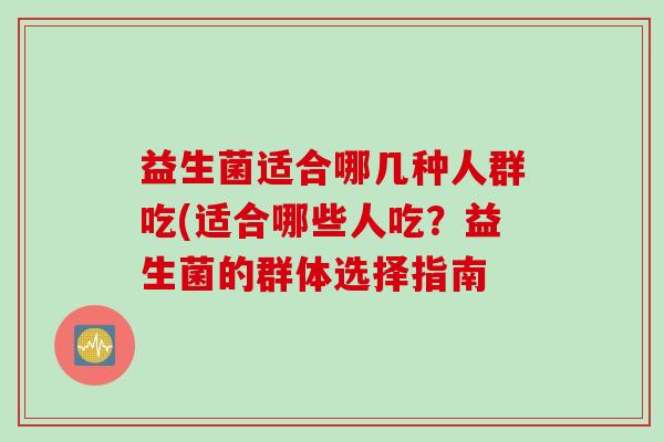 益生菌适合哪几种人群吃(适合哪些人吃？益生菌的群体选择指南