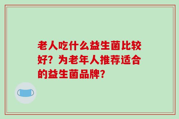 老人吃什么益生菌比较好？为老年人推荐适合的益生菌品牌？