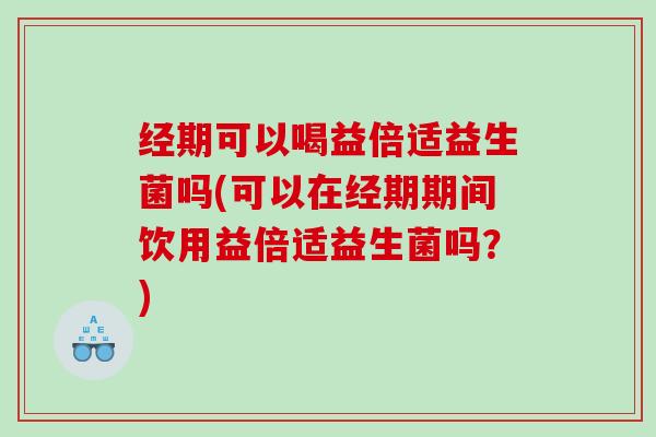 经期可以喝益倍适益生菌吗(可以在经期期间饮用益倍适益生菌吗？)