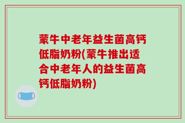 蒙牛中老年益生菌高钙低脂奶粉(蒙牛推出适合中老年人的益生菌高钙低脂奶粉)