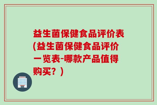 益生菌保健食品评价表(益生菌保健食品评价一览表-哪款产品值得购买？)