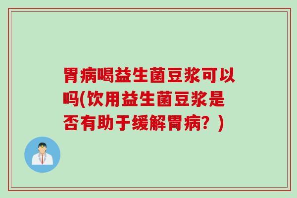 胃病喝益生菌豆浆可以吗(饮用益生菌豆浆是否有助于缓解胃病？)