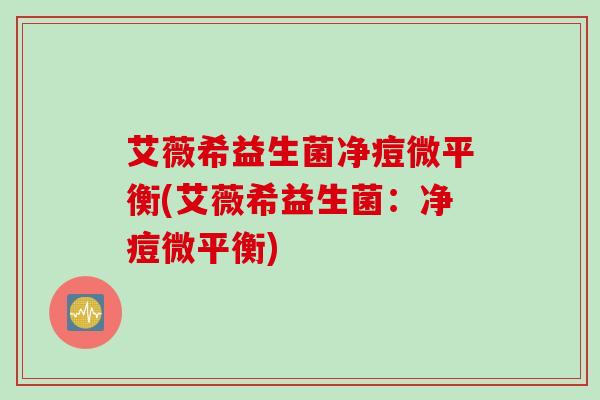 艾薇希益生菌净痘微平衡(艾薇希益生菌:净痘微平衡) 艾薇希益生菌净痘微平衡(艾薇希益生菌:净痘微平衡)