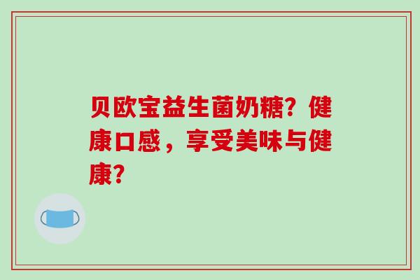 贝欧宝益生菌奶糖？健康口感，享受美味与健康？