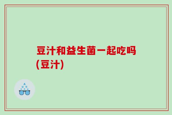 豆汁和益生菌一起吃吗(豆汁)