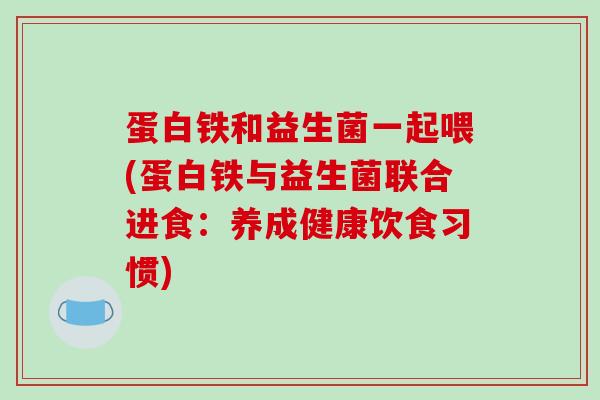 蛋白铁和益生菌一起喂(蛋白铁与益生菌联合进食：养成健康饮食习惯)