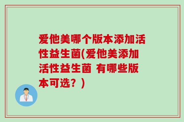 爱他美哪个版本添加活性益生菌(爱他美添加活性益生菌 有哪些版本可选？)