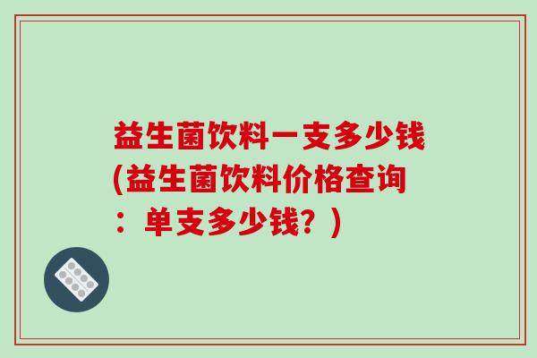 益生菌饮料一支多少钱(益生菌饮料价格查询：单支多少钱？)